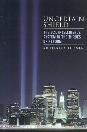 Uncertain Shield: The U.S. Intelligence System in the Throes of Reform by Richard A. Posner