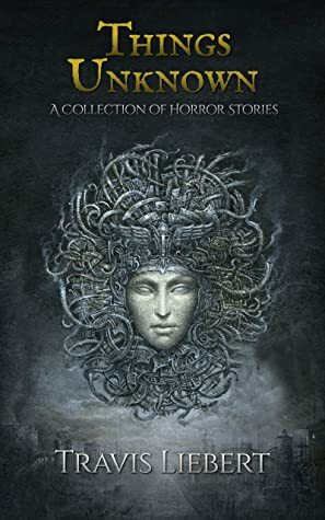 Things Unknown: A Collection of Horror Stories (The Shattered God Mythos) by Travis Liebert