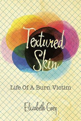 Textured Skin: Life Of A Burn Victim by Elizabeth Grey