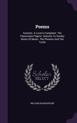 Poems: Sonnets. a Lover's Complaint. the Passionate Pilgrim. Sonnets to Sundry Notes of Music. the Phoenix and the Turtle by William Shakespeare