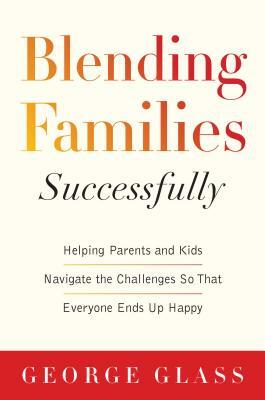 Blending Families Successfully: Helping Parents and Kids Navigate the Challenges So That Everyone Ends Up Happy by George S. Glass, David Tabatsky