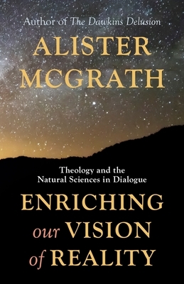 Enriching Our Vision of Reality: Theology and the Natural Sciences in Dialogue by Alister McGrath