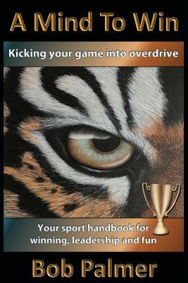 A Mind to Win: Your Sport Handbook for Winning, Leadership and Fun by Bob Palmer