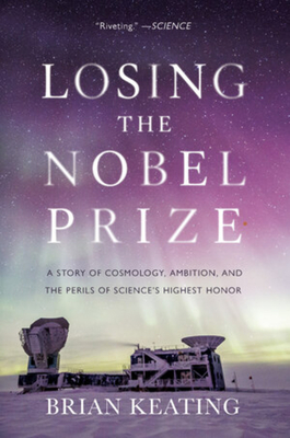 Losing the Nobel Prize: A Story of Cosmology, Ambition, and the Perils of Science's Highest Honor by Brian Keating