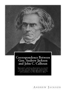 Correspondence Between Gen. Andrew Jackson and John C. Calhoun: President and Vice President of the U. States: on the Subject of the Course of the Lat by Andrew Jackson, John C. Calhoun