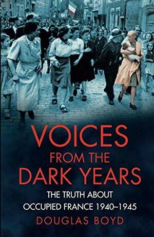 Voices From The Dark Years: The Truth About Occupied France 1940 - 1945 by Douglas Boyd