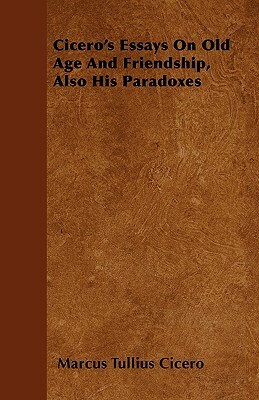 Cicero's Essays On Old Age And Friendship, Also His Paradoxes by Marcus Tullius Cicero