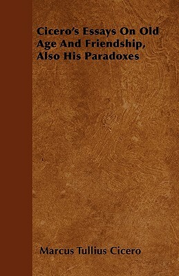 Cicero's Essays On Old Age And Friendship, Also His Paradoxes by Marcus Tullius Cicero