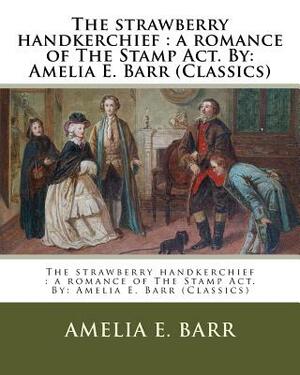 The strawberry handkerchief: a romance of The Stamp Act. By: Amelia E. Barr (Classics) by Amelia Edith Huddleston Barr