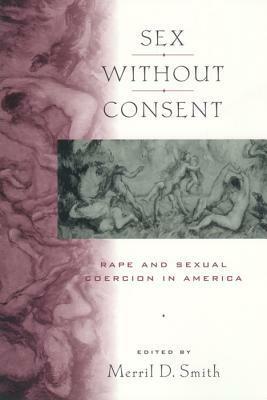 Sex Without Consent: Rape And Sexual Coercion In America by Merril D. Smith