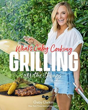 What's Gaby Cooking: Grilling All the Things by Gaby Dalkin