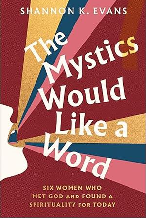 The Mystics Would Like a Word: Six Women Who Met God and Found a Spirituality for Today by Shannon K. Evans