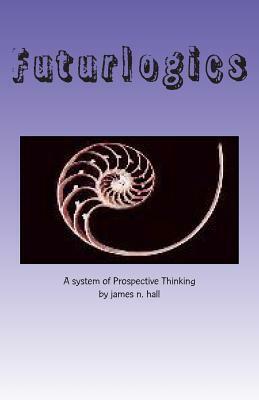 Futurlogics: A System of Prospective Thinking by James N. Hall