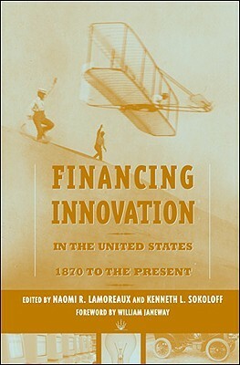 Financing Innovation in the United States, 1870 to the Present by Kenneth L. Sokoloff, William H. Janeway, Naomi R. Lamoreaux