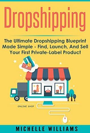 Dropshipping: The Ultimate Dropshipping BLUEPRINT Made Simple (Dropshipping, Dropshipping For Beginners, Dropshipping With Amazon, Dropshipping Suppliers) by Michelle Williams