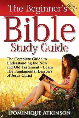 The Bible: The Beginner's Bible Study Guide: The Complete Guide to Understanding the Old and New Testament. Learn the Fundamental by Dominique Atkinson