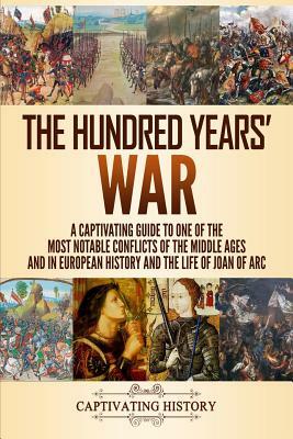 The Hundred Years' War: A Captivating Guide to One of the Most Notable Conflicts of the Middle Ages and in European History and the Life of Jo by Captivating History