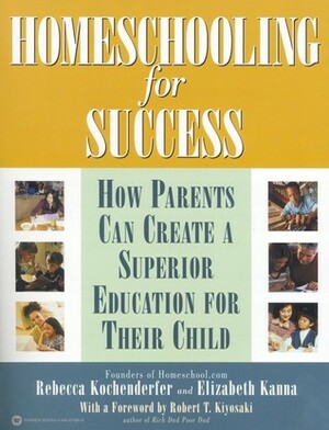 Homeschooling for Success: How Parents Can Create a Superior Education for Their Child by Robert T. Kiyosaki, Rebecca Kochenderfer, Elizabeth Kanna