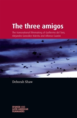 The Three Amigos: The Transnational Filmmaking of Guillermo del Toro, Alejandro Gonzalez Inarritu, and Alfonso Cuaron by Deborah Shaw