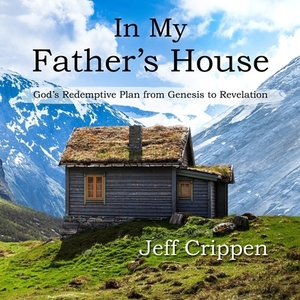 In My Father's House: God's Redemptive Plan from Genesis to Revelation by Jeff Crippen