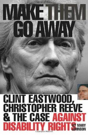 Make Them Go Away: Clint Eastwood, Christopher Reeve and the Case Against Disability Rights by Mary Johnson