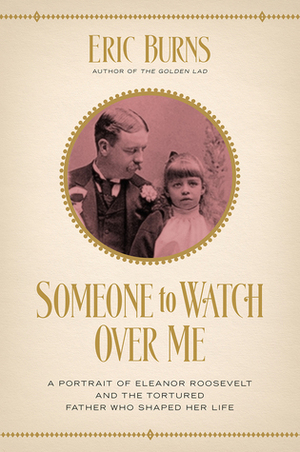 Someone to Watch Over Me: A Portrait of Eleanor Roosevelt and the Tortured Father Who Shaped Her Life by Eric Burns