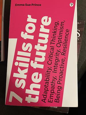 7 Skills for the Future: Adaptability, Critical Thinking, Empathy, Integrity, Optimism, Being Proactive, Resilience: Adaptability, Critical Thinking, by Emma-Sue Prince