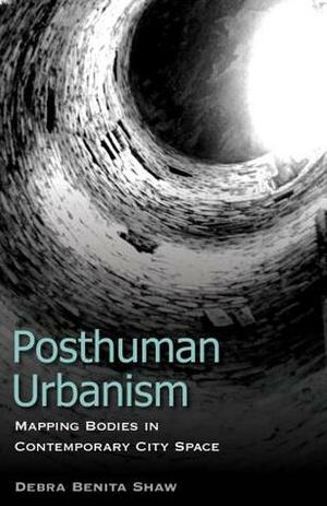 Posthuman Urbanism: Mapping Bodies in Contemporary City Space by Debra Benita Shaw