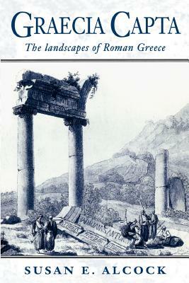 Graecia Capta: The Landscapes of Roman Greece by Susan E. Alcock