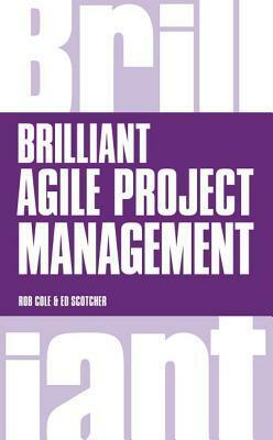 Brilliant Agile Project Management: A Practical Guide to Using Agile, Scrum and Kanban by Ed Scotcher, Rob Cole