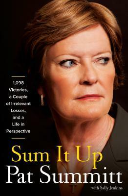 Sum It Up: A Thousand and Ninety-Eight Victories, a Couple of Irrelevant Losses, and a Life in Perspective by Pat Summitt, Sally Jenkins