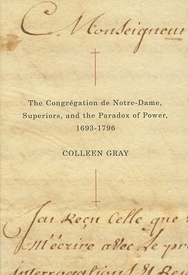 The Congr?gation de Notre-Dame, Superiors, and the Paradox of Power, 1693-1796 by Colleen Gray