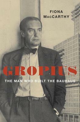Gropius: The Man Who Built the Bauhaus by Fiona MacCarthy
