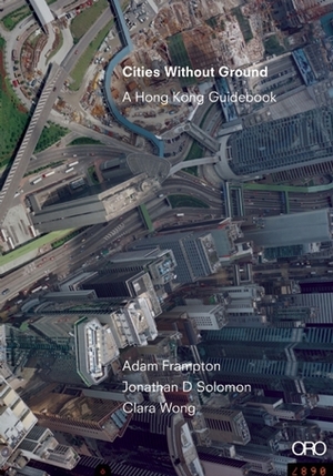 Cities Without Ground: A Hong Kong Guidebook by Clara Wong, Adam Frampton, Jonathan Solomon