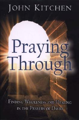 Praying Through: Finding Wholeness and Healing in the Prayers of David by John Kitchen