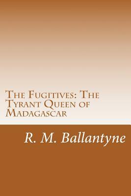 The Fugitives: The Tyrant Queen of Madagascar by R. M. Ballantyne