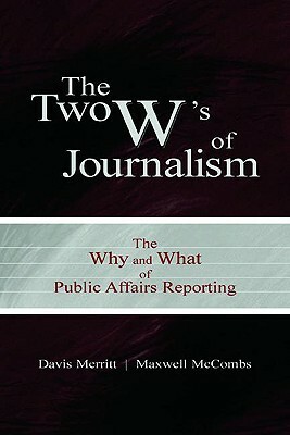 The Two W's of Journalism: The Why and What of Public Affairs Reporting by Maxwell E. McCombs, Davis "Buzz" Merritt