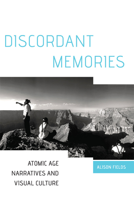 Discordant Memories: Atomic Age Narratives and Visual Culture by Alison Fields