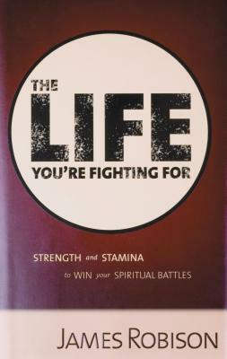 The Life You're Fighting for: Strength and Stamina to Win Your Spiritual Battles by James Randall Robison