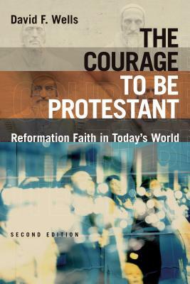 The Courage to Be Protestant: Reformation Faith in Today's World by David F. Wells