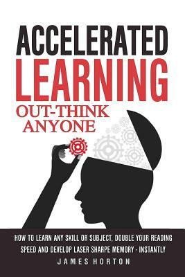 Accelerated Learning: How to Learn Any Skill or Subject, Double Your Reading Spe by James Horton
