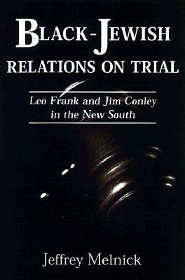 Black-Jewish Relations on Trial: Leo Frank and Jim Conley in the New South by Jeffrey Melnick
