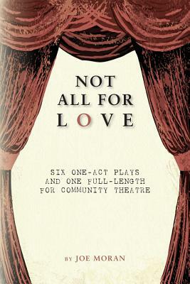 Not All for Love: Six one-act plays and one full-length for community theatre by Joe Moran