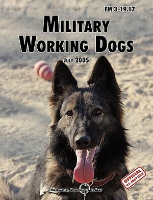 Military Working Dogs: The Official U.S. Army Field Manual FM 3-19.17 (1 July 2005 revision) by Army Training and Doctrine Command, U. S. Department of the Army, U. S. Army Military Police School