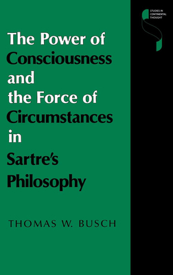 The Power of Consciousness and the Force of Circumstances in Sartre's Philosophy by Thomas W. Busch