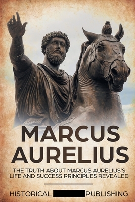 Marcus Aurelius: The Truth about Marcus Aurelius's Life and Success Principles Revealed by Publishing Historical Figures