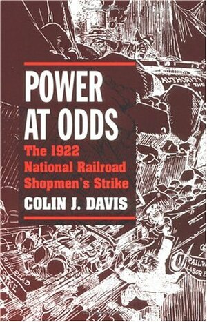 Power at Odds: The 1922 National Railroad Shopmen's Strike by Colin J. Davis