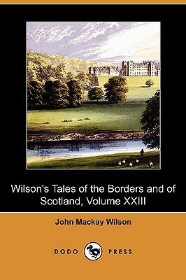 Wilson's Tales of the Borders and of Scotland, Volume XXIII (Dodo Press) by John MacKay Wilson