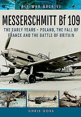 Messerschmitt Bf 109: The Early Years: Poland, the Fall of France and the Battle of Britain by Chris Goss