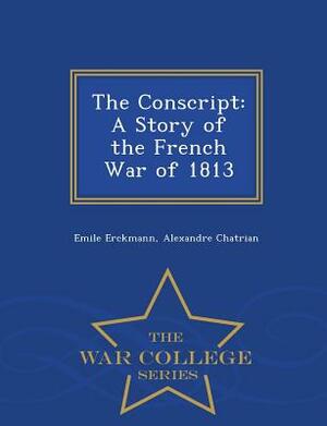 The Conscript: A Story of the French War of 1813 - War College Series by Émile Erckmann, Alexandre Chatrian
